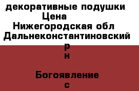 декоративные подушки › Цена ­ 100 - Нижегородская обл., Дальнеконстантиновский р-н, Богоявление с. Мебель, интерьер » Прочая мебель и интерьеры   . Нижегородская обл.